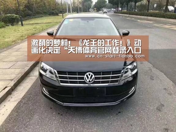 激萌的萝莉!《龙王的工作!》动画化决定“天博体育官网登录入口”(图1) 天博体育官网
