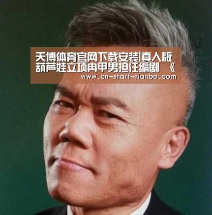 天博体育官网下载安装|真人版葫芦娃立项冉甲男担任编剧 《葫芦兄弟》导演是谁评分多少(图2) 天博体育官网登录入口