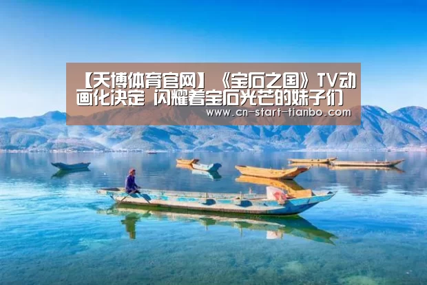 【天博体育官网】《宝石之国》TV动画化决定 闪耀着宝石光芒的妹子们(图2) 天博体育官网下载安装