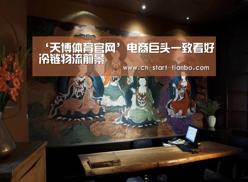 ‘天博体育官网’电商巨头一致看好冷链物流前景(图4) 天博体育官网下载安装